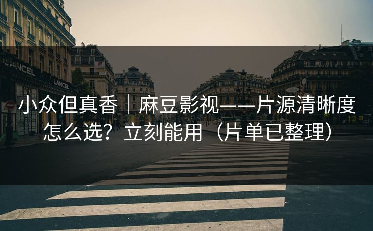 小众但真香｜麻豆影视——片源清晰度怎么选？立刻能用（片单已整理）