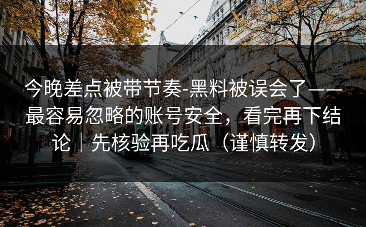 今晚差点被带节奏-黑料被误会了——最容易忽略的账号安全，看完再下结论｜先核验再吃瓜（谨慎转发）