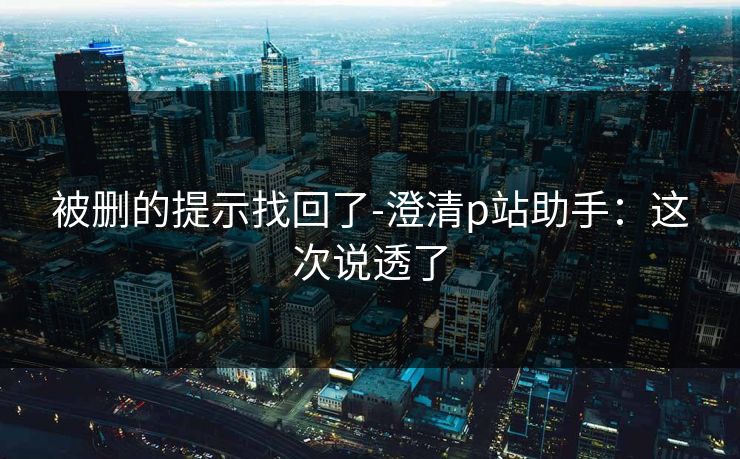 被删的提示找回了-澄清p站助手：这次说透了