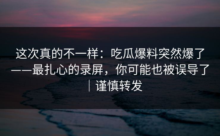这次真的不一样：吃瓜爆料突然爆了——最扎心的录屏，你可能也被误导了｜谨慎转发