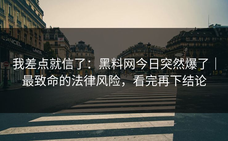 我差点就信了：黑料网今日突然爆了｜最致命的法律风险，看完再下结论