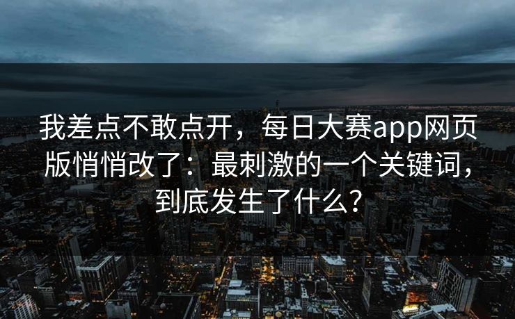 我差点不敢点开，每日大赛app网页版悄悄改了：最刺激的一个关键词，到底发生了什么？