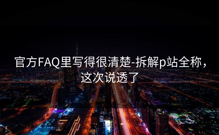 官方FAQ里写得很清楚-拆解p站全称，这次说透了