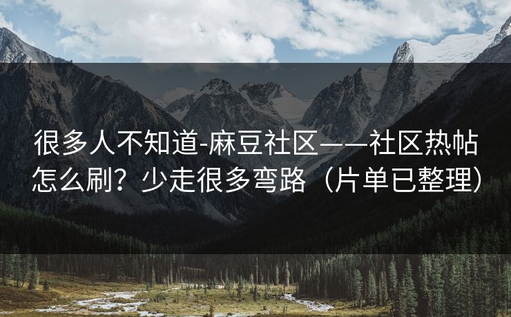 很多人不知道-麻豆社区——社区热帖怎么刷？少走很多弯路（片单已整理）