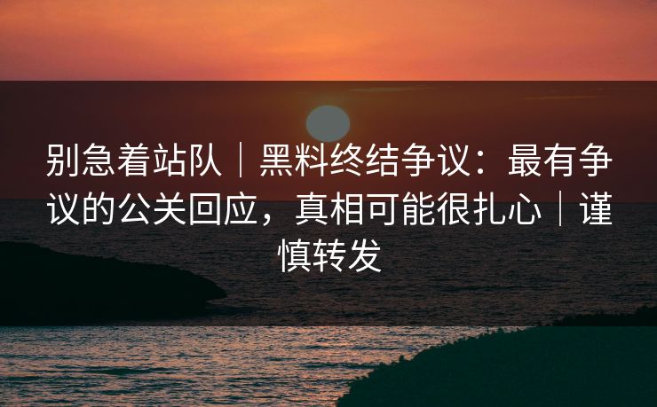 别急着站队｜黑料终结争议：最有争议的公关回应，真相可能很扎心｜谨慎转发
