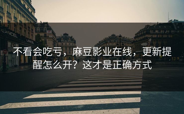 不看会吃亏，麻豆影业在线，更新提醒怎么开？这才是正确方式