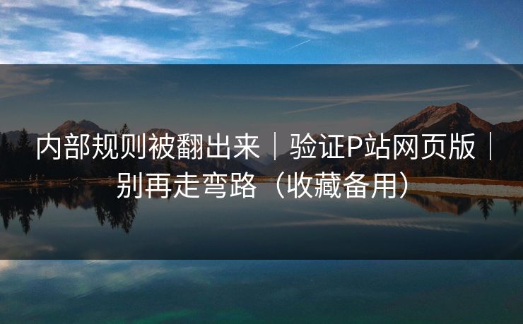 内部规则被翻出来|验证P站网页版|别再走弯路(收藏备用)