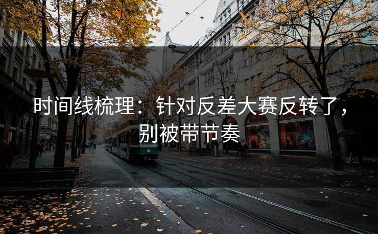 时间线梳理：针对反差大赛反转了，别被带节奏