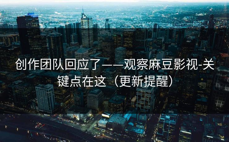 创作团队回应了——观察麻豆影视-关键点在这（更新提醒）