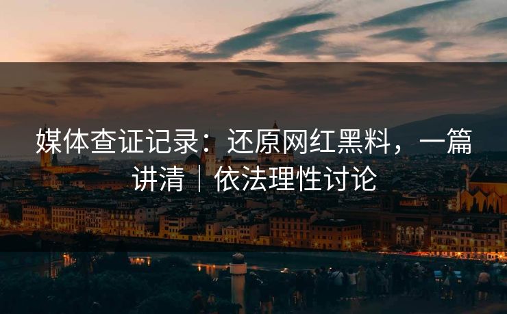 媒体查证记录：还原网红黑料，一篇讲清｜依法理性讨论