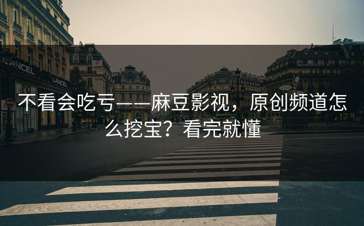不看会吃亏——麻豆影视，原创频道怎么挖宝？看完就懂