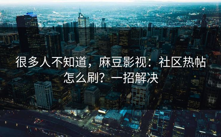 很多人不知道，麻豆影视：社区热帖怎么刷？一招解决