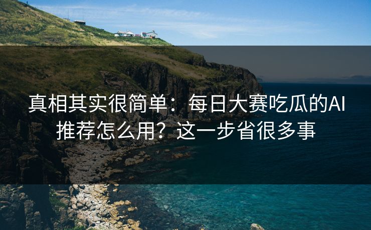 真相其实很简单：每日大赛吃瓜的AI推荐怎么用？这一步省很多事