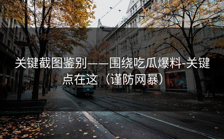 关键截图鉴别——围绕吃瓜爆料-关键点在这（谨防网暴）