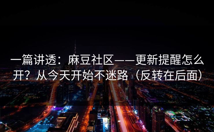 一篇讲透：麻豆社区——更新提醒怎么开？从今天开始不迷路（反转在后面）