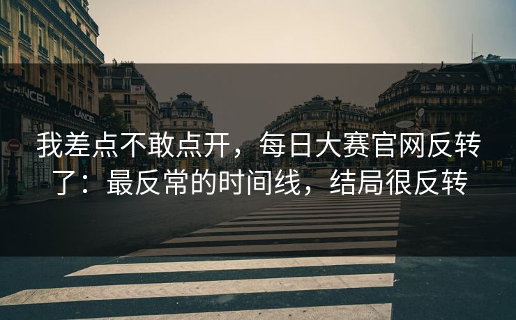 我差点不敢点开，每日大赛官网反转了：最反常的时间线，结局很反转