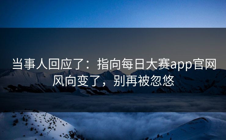 当事人回应了：指向每日大赛app官网风向变了，别再被忽悠