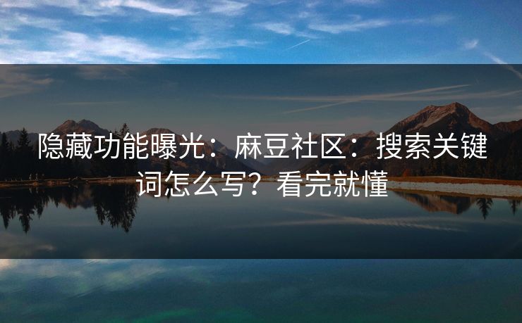 隐藏功能曝光：麻豆社区：搜索关键词怎么写？看完就懂