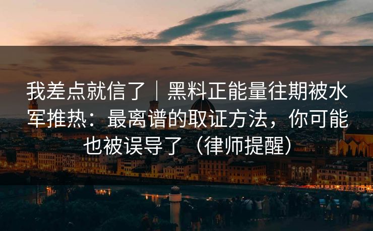我差点就信了｜黑料正能量往期被水军推热：最离谱的取证方法，你可能也被误导了（律师提醒）