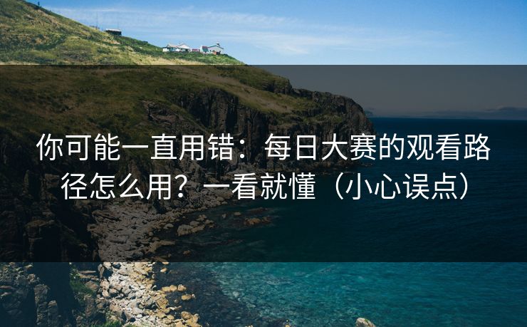 你可能一直用错：每日大赛的观看路径怎么用？一看就懂（小心误点）