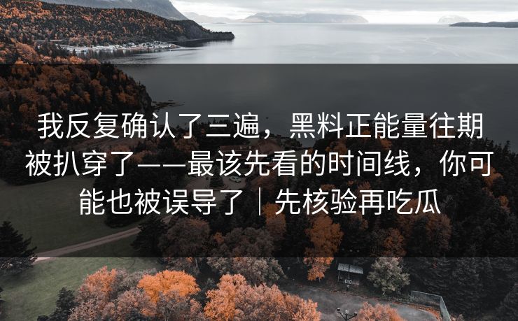 我反复确认了三遍，黑料正能量往期被扒穿了——最该先看的时间线，你可能也被误导了｜先核验再吃瓜