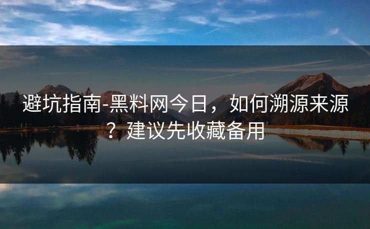 避坑指南-黑料网今日，如何溯源来源？建议先收藏备用