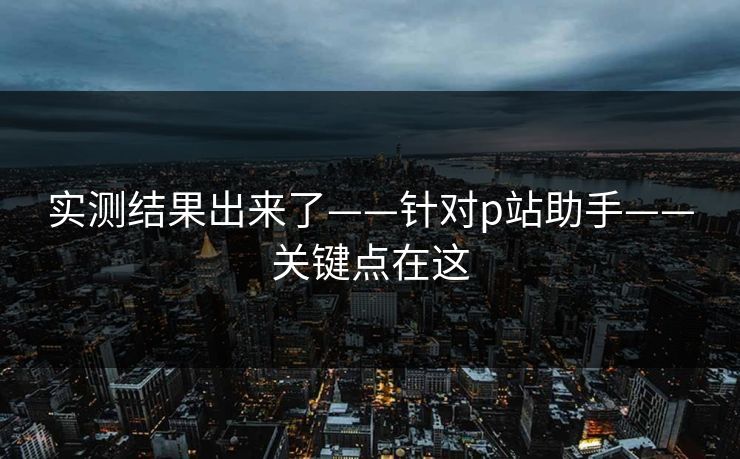 实测结果出来了——针对p站助手——关键点在这