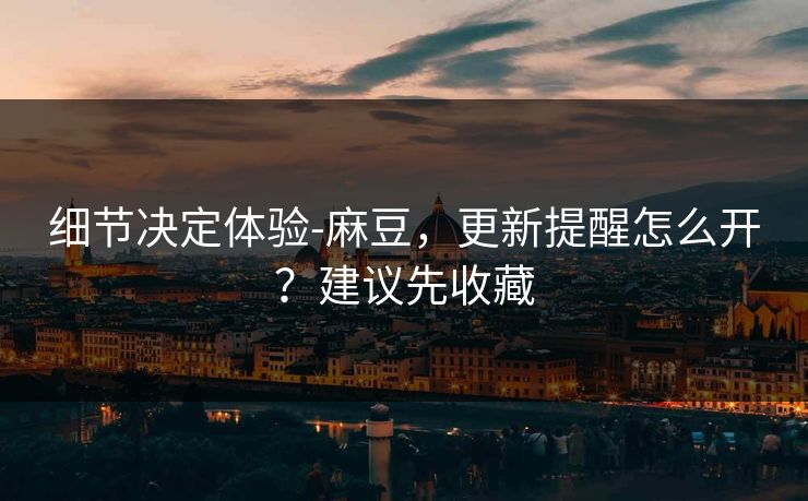 细节决定体验-麻豆，更新提醒怎么开？建议先收藏