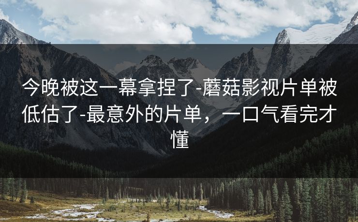 今晚被这一幕拿捏了-蘑菇影视片单被低估了-最意外的片单，一口气看完才懂