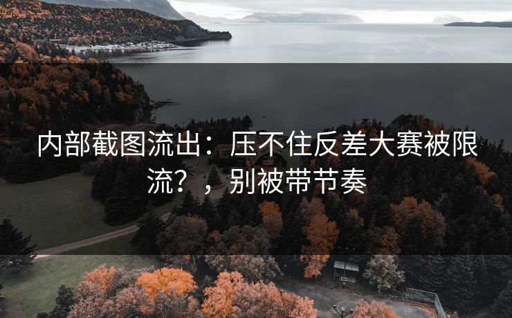 内部截图流出：压不住反差大赛被限流？，别被带节奏