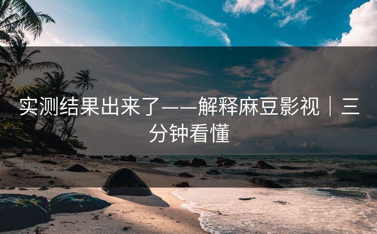 实测结果出来了——解释麻豆影视｜三分钟看懂