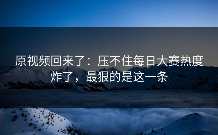 原视频回来了：压不住每日大赛热度炸了，最狠的是这一条