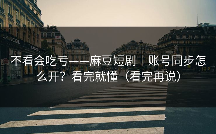 不看会吃亏——麻豆短剧｜账号同步怎么开？看完就懂（看完再说）