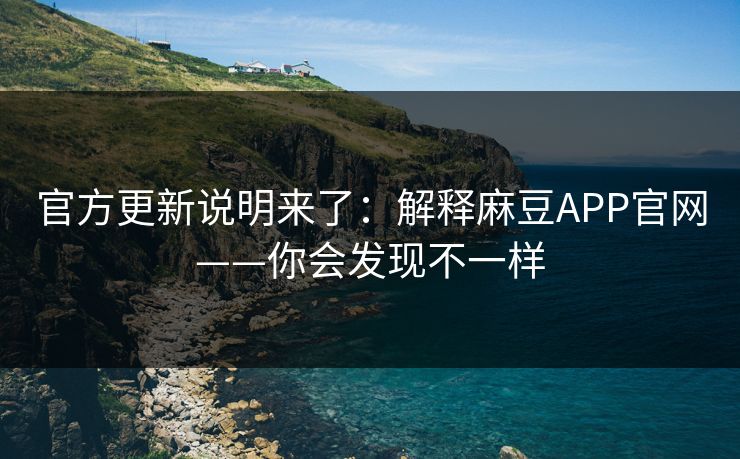 官方更新说明来了：解释麻豆APP官网——你会发现不一样