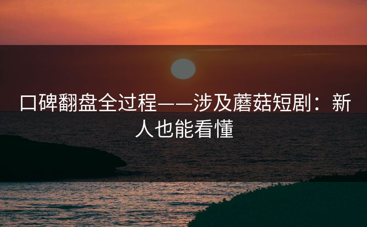 口碑翻盘全过程——涉及蘑菇短剧：新人也能看懂
