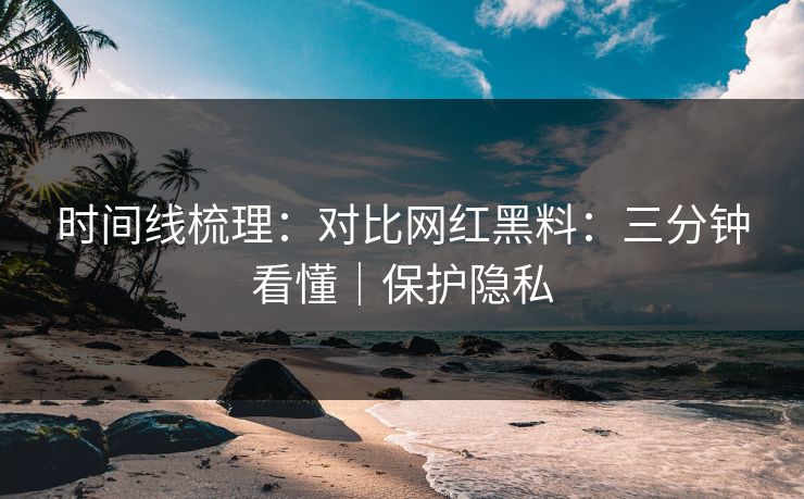 时间线梳理：对比网红黑料：三分钟看懂｜保护隐私