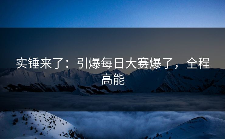 实锤来了：引爆每日大赛爆了，全程高能