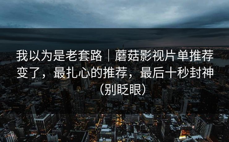 我以为是老套路｜蘑菇影视片单推荐变了，最扎心的推荐，最后十秒封神（别眨眼）