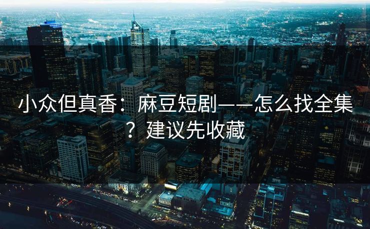 小众但真香：麻豆短剧——怎么找全集？建议先收藏