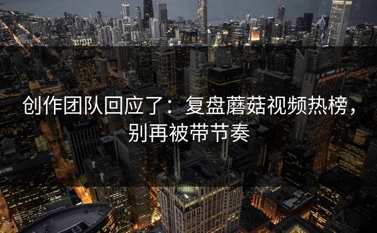创作团队回应了：复盘蘑菇视频热榜，别再被带节奏