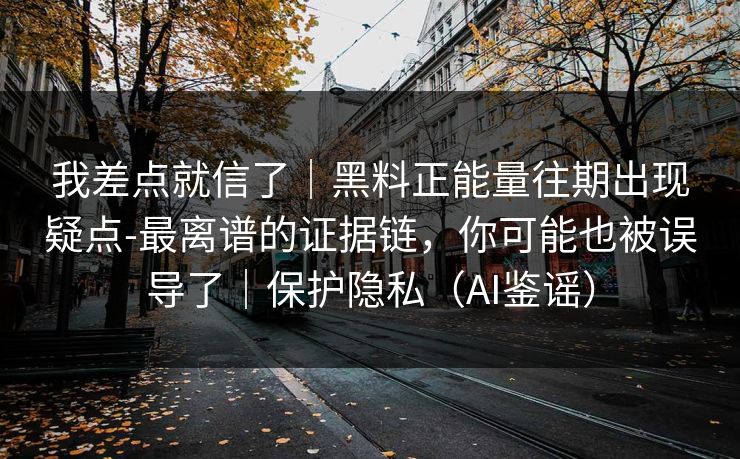 我差点就信了｜黑料正能量往期出现疑点-最离谱的证据链，你可能也被误导了｜保护隐私（AI鉴谣）