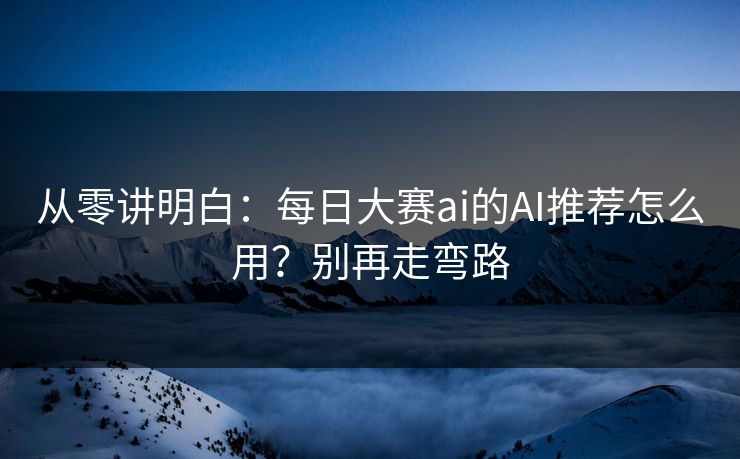 从零讲明白：每日大赛ai的AI推荐怎么用？别再走弯路