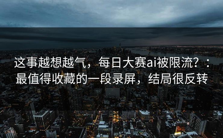 这事越想越气，每日大赛ai被限流？：最值得收藏的一段录屏，结局很反转