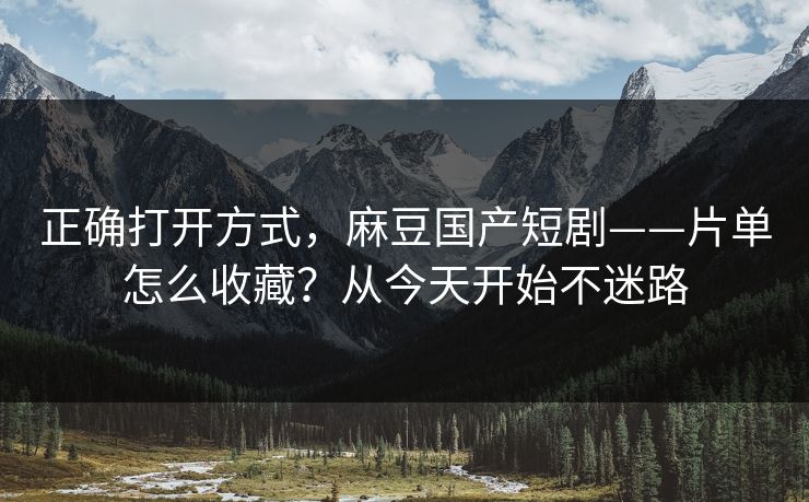 正确打开方式，麻豆国产短剧——片单怎么收藏？从今天开始不迷路