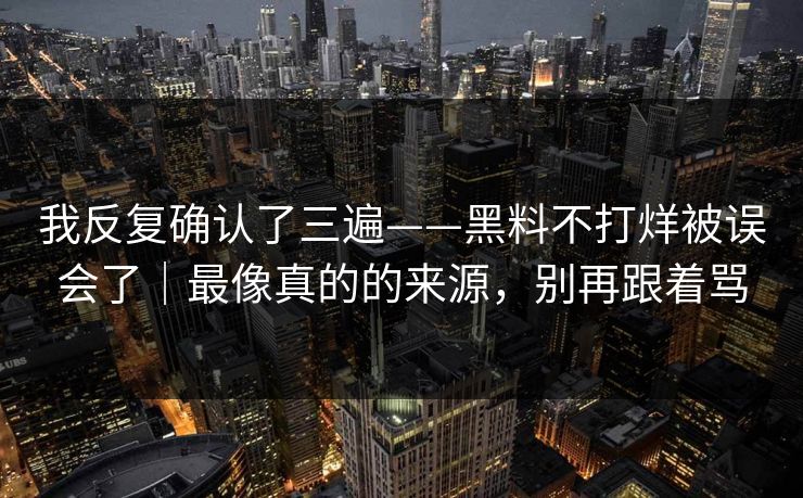 我反复确认了三遍——黑料不打烊被误会了｜最像真的的来源，别再跟着骂