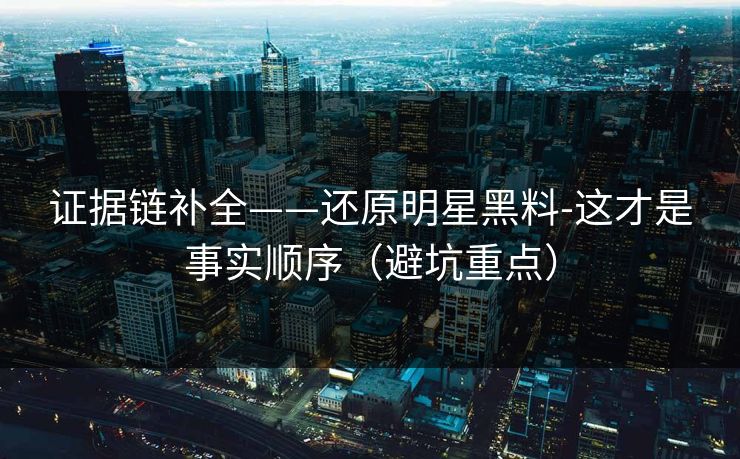 证据链补全——还原明星黑料-这才是事实顺序（避坑重点）