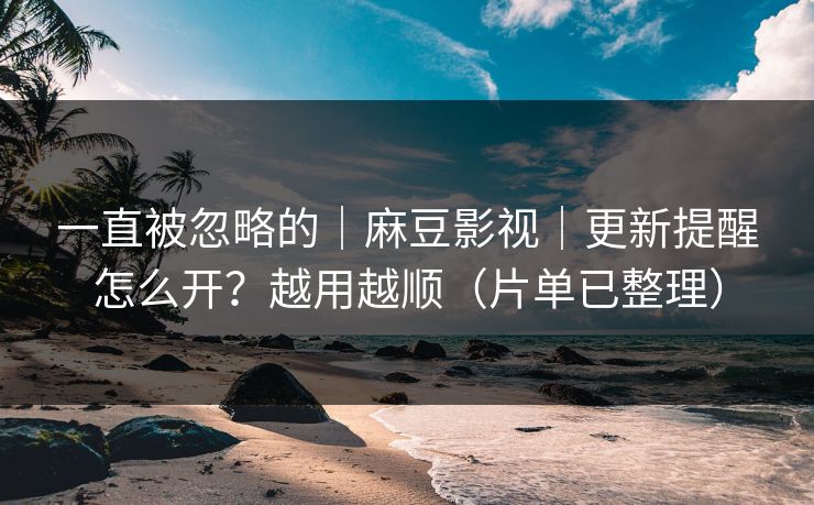 一直被忽略的｜麻豆影视｜更新提醒怎么开？越用越顺（片单已整理）