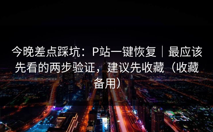 今晚差点踩坑：P站一键恢复｜最应该先看的两步验证，建议先收藏（收藏备用）