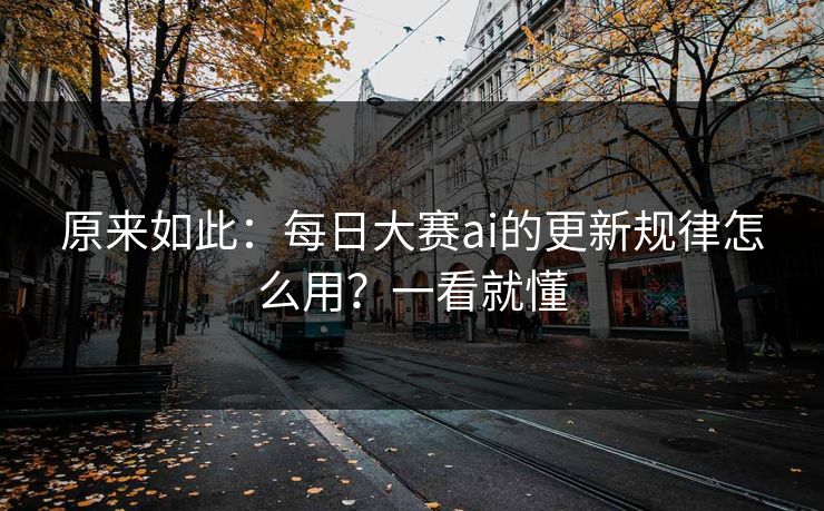 原来如此：每日大赛ai的更新规律怎么用？一看就懂