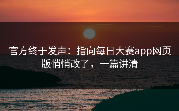 官方终于发声：指向每日大赛app网页版悄悄改了，一篇讲清